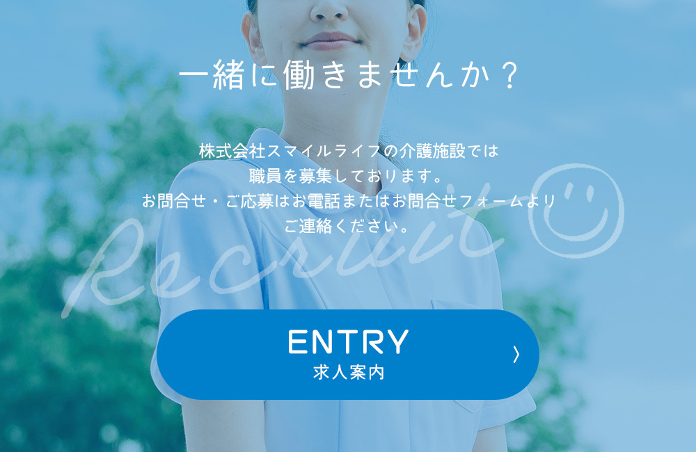 一緒に働きませんか？　株式会社スマイルライフの介護施設では 職員を募集しております。 お問合せ・ご応募はお電話またはお問合せフォームより ご連絡ください。　ENTRY求人案内